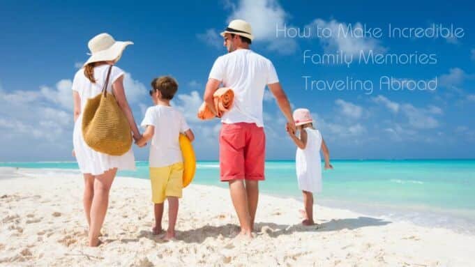 How to Make Incredible Family Memories Traveling Abroad