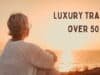 Luxury Travel for Singles Over 50 | Exclusive Solo Adventures Luxury Travel for Singles Over 50