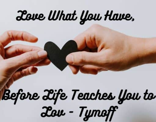 Love What You Have, Before Life Teaches You to Lov – Tymoff Love What You Have, Before Life Teaches You to Lov - Tymoff