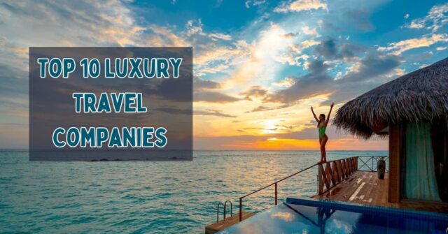 Top 10 Luxury Travel Companies for Exclusive & Bespoke Experiences - Luxury Responsible Tourism Companies